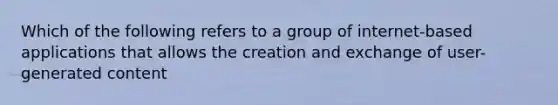 Which of the following refers to a group of internet-based applications that allows the creation and exchange of user-generated content