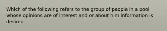 Which of the following refers to the group of people in a pool whose opinions are of interest and or about him information is desired