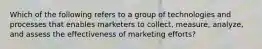 Which of the following refers to a group of technologies and processes that enables marketers to​ collect, measure,​ analyze, and assess the effectiveness of marketing​ efforts?