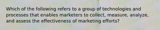 Which of the following refers to a group of technologies and processes that enables marketers to​ collect, measure,​ analyze, and assess the effectiveness of marketing​ efforts?