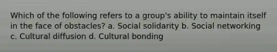 Which of the following refers to a group's ability to maintain itself in the face of obstacles? a. Social solidarity b. Social networking c. Cultural diffusion d. Cultural bonding