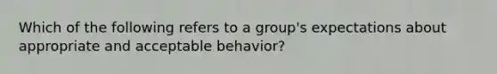 Which of the following refers to a group's expectations about appropriate and acceptable behavior?