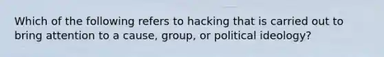 Which of the following refers to hacking that is carried out to bring attention to a cause, group, or political ideology?