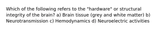 Which of the following refers to the "hardware" or structural integrity of the brain? a) Brain tissue (grey and white matter) b) Neurotransmission c) Hemodynamics d) Neuroelectric activities