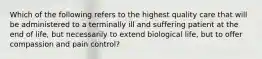 Which of the following refers to the highest quality care that will be administered to a terminally ill and suffering patient at the end of life, but necessarily to extend biological life, but to offer compassion and pain control?