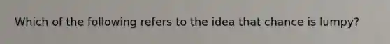 Which of the following refers to the idea that chance is lumpy?