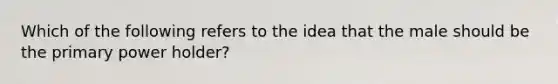 Which of the following refers to the idea that the male should be the primary power holder?