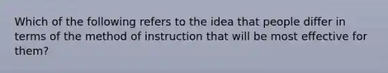 Which of the following refers to the idea that people differ in terms of the method of instruction that will be most effective for them?