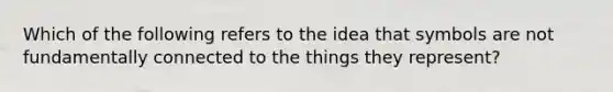 Which of the following refers to the idea that symbols are not fundamentally connected to the things they represent?