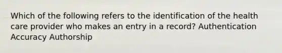 Which of the following refers to the identification of the health care provider who makes an entry in a record? Authentication Accuracy Authorship