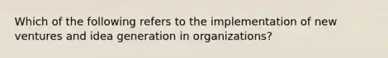 Which of the following refers to the implementation of new ventures and idea generation in organizations?