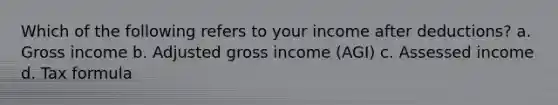 Which of the following refers to your income after deductions? a. Gross income b. Adjusted gross income (AGI) c. Assessed income d. Tax formula