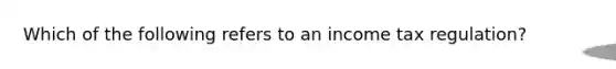 Which of the following refers to an income tax regulation?