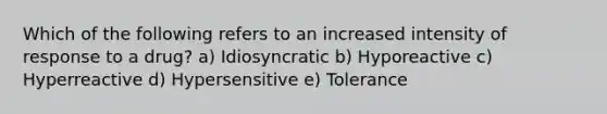 Which of the following refers to an increased intensity of response to a drug? a) Idiosyncratic b) Hyporeactive c) Hyperreactive d) Hypersensitive e) Tolerance