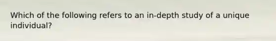 Which of the following refers to an in-depth study of a unique individual?