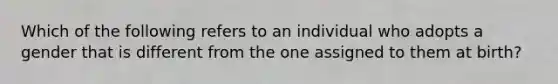 Which of the following refers to an individual who adopts a gender that is different from the one assigned to them at birth?