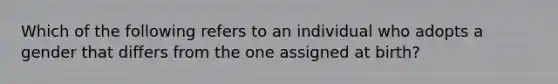 Which of the following refers to an individual who adopts a gender that differs from the one assigned at birth?