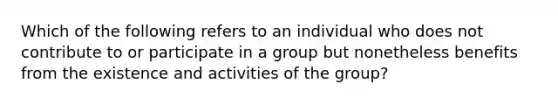 Which of the following refers to an individual who does not contribute to or participate in a group but nonetheless benefits from the existence and activities of the group?