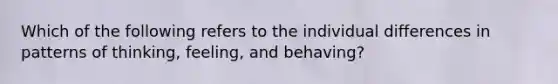 Which of the following refers to the individual differences in patterns of thinking, feeling, and behaving?