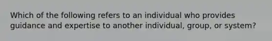 Which of the following refers to an individual who provides guidance and expertise to another individual, group, or system?