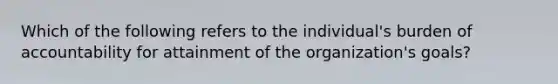 Which of the following refers to the individual's burden of accountability for attainment of the organization's goals?