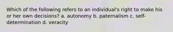 Which of the following refers to an individual's right to make his or her own decisions? a. autonomy b. paternalism c. self-determination d. veracity