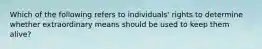 Which of the following refers to individuals' rights to determine whether extraordinary means should be used to keep them alive?