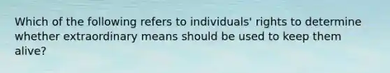 Which of the following refers to individuals' rights to determine whether extraordinary means should be used to keep them alive?