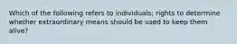 Which of the following refers to individuals; rights to determine whether extraordinary means should be used to keep them alive?