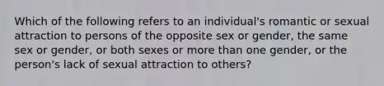 Which of the following refers to an individual's romantic or sexual attraction to persons of the opposite sex or gender, the same sex or gender, or both sexes or more than one gender, or the person's lack of sexual attraction to others?