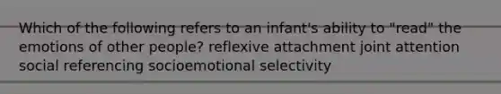 Which of the following refers to an infant's ability to "read" the emotions of other people? reflexive attachment joint attention social referencing socioemotional selectivity