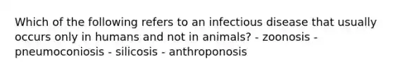 Which of the following refers to an infectious disease that usually occurs only in humans and not in animals? - zoonosis - pneumoconiosis - silicosis - anthroponosis