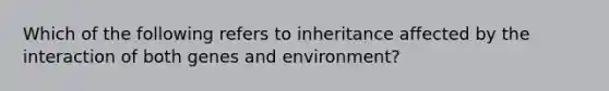 Which of the following refers to inheritance affected by the interaction of both genes and environment?