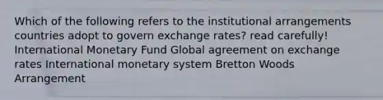 Which of the following refers to the institutional arrangements countries adopt to govern exchange rates? read carefully! International Monetary Fund Global agreement on exchange rates International monetary system Bretton Woods Arrangement