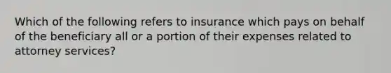 Which of the following refers to insurance which pays on behalf of the beneficiary all or a portion of their expenses related to attorney services?