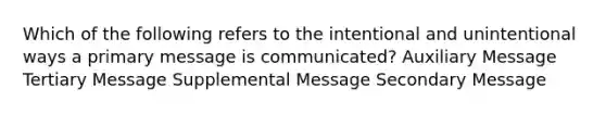 Which of the following refers to the intentional and unintentional ways a primary message is communicated? Auxiliary Message Tertiary Message Supplemental Message Secondary Message