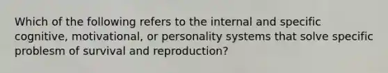 Which of the following refers to the internal and specific cognitive, motivational, or personality systems that solve specific problesm of survival and reproduction?