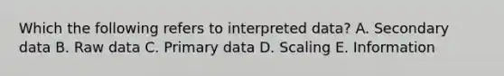 Which the following refers to interpreted​ data? A. Secondary data B. Raw data C. Primary data D. Scaling E. Information