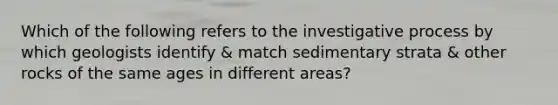 Which of the following refers to the investigative process by which geologists identify & match sedimentary strata & other rocks of the same ages in different areas?