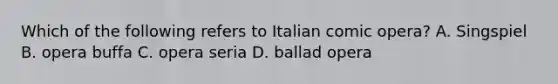 Which of the following refers to Italian comic opera? A. Singspiel B. opera buffa C. opera seria D. ballad opera