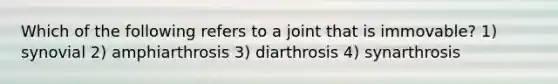 Which of the following refers to a joint that is immovable? 1) synovial 2) amphiarthrosis 3) diarthrosis 4) synarthrosis