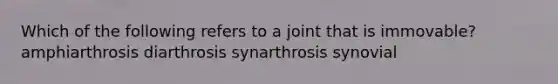 Which of the following refers to a joint that is immovable? amphiarthrosis diarthrosis synarthrosis synovial