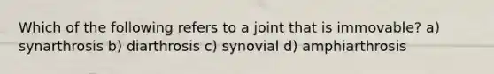 Which of the following refers to a joint that is immovable? a) synarthrosis b) diarthrosis c) synovial d) amphiarthrosis