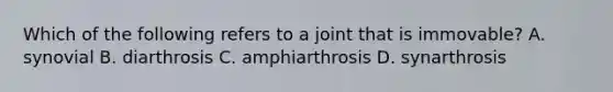 Which of the following refers to a joint that is immovable? A. synovial B. diarthrosis C. amphiarthrosis D. synarthrosis