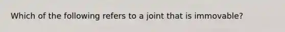 Which of the following refers to a joint that is immovable?