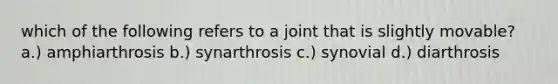 which of the following refers to a joint that is slightly movable? a.) amphiarthrosis b.) synarthrosis c.) synovial d.) diarthrosis