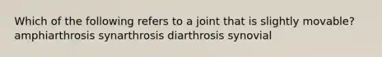 Which of the following refers to a joint that is slightly movable? amphiarthrosis synarthrosis diarthrosis synovial