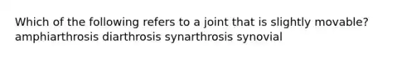 Which of the following refers to a joint that is slightly movable? amphiarthrosis diarthrosis synarthrosis synovial