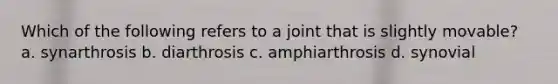 Which of the following refers to a joint that is slightly movable? a. synarthrosis b. diarthrosis c. amphiarthrosis d. synovial