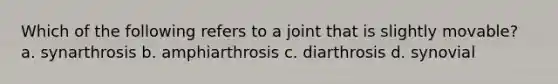 Which of the following refers to a joint that is slightly movable? a. synarthrosis b. amphiarthrosis c. diarthrosis d. synovial